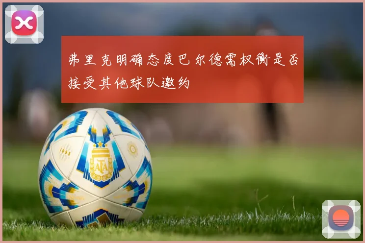 弗里克明确态度巴尔德需权衡是否接受其他球队邀约