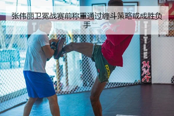 张伟丽卫冕战赛前称重通过缠斗策略或成胜负手