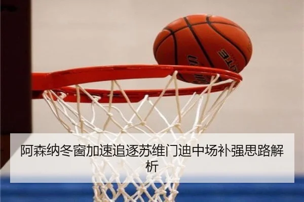 阿森纳冬窗加速追逐苏维门迪中场补强思路解析